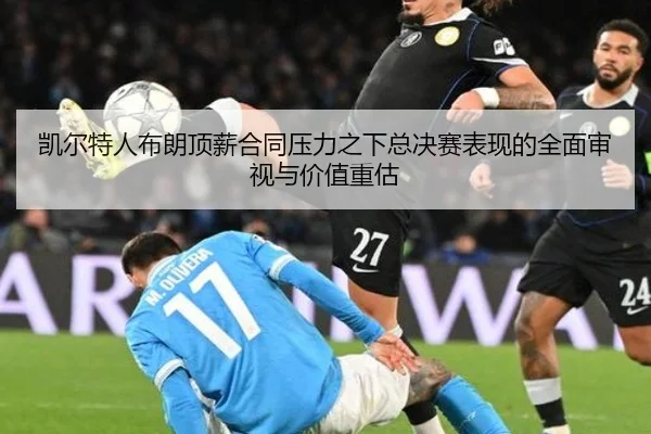 凯尔特人布朗顶薪合同压力之下总决赛表现的全面审视与价值重估