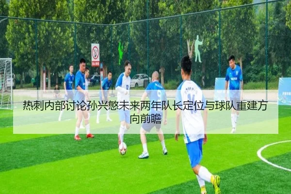 热刺内部讨论孙兴慜未来两年队长定位与球队重建方向前瞻