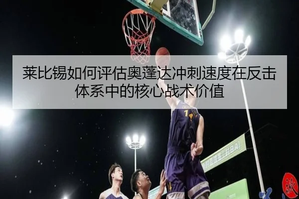 莱比锡如何评估奥蓬达冲刺速度在反击体系中的核心战术价值