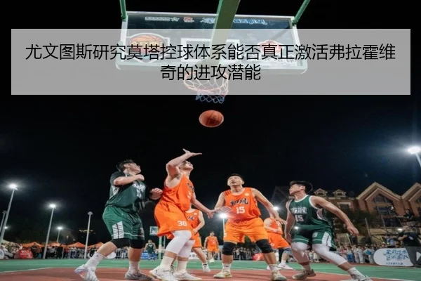 尤文图斯研究莫塔控球体系能否真正激活弗拉霍维奇的进攻潜能